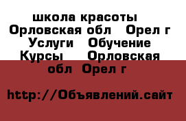 школа красоты - Орловская обл., Орел г. Услуги » Обучение. Курсы   . Орловская обл.,Орел г.